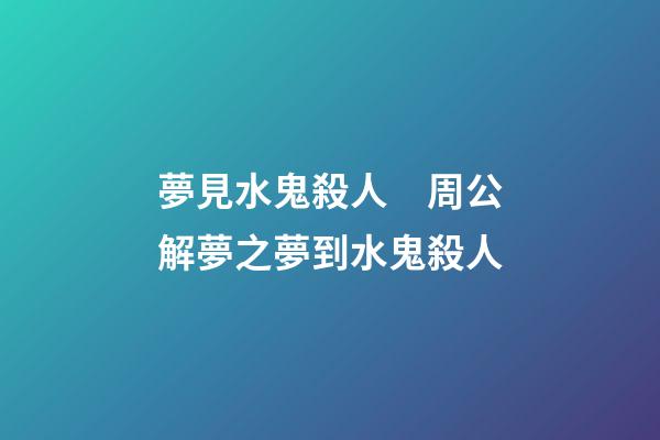 夢見水鬼殺人　周公解夢之夢到水鬼殺人